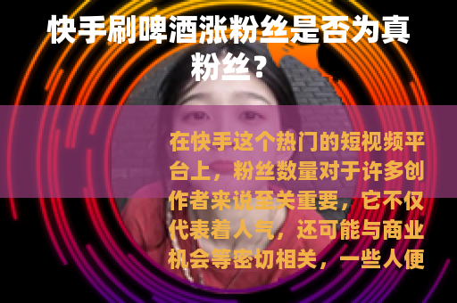 快手刷啤酒涨粉丝是否为真粉丝？