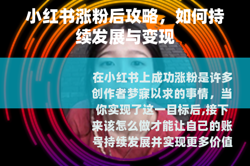 小红书涨粉后攻略，如何持续发展与变现