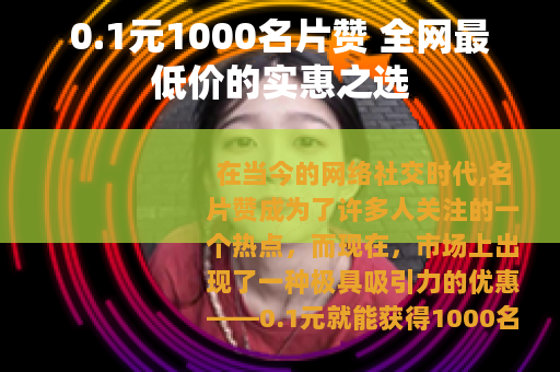 0.1元1000名片赞 全网最低价的实惠之选