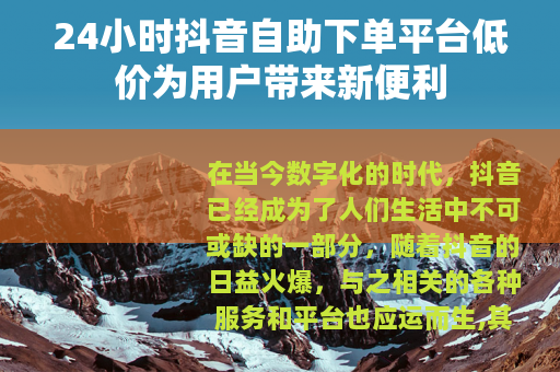 24小时抖音自助下单平台低价为用户带来新便利