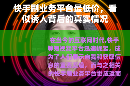 快手刷业务平台最低价，看似诱人背后的真实情况