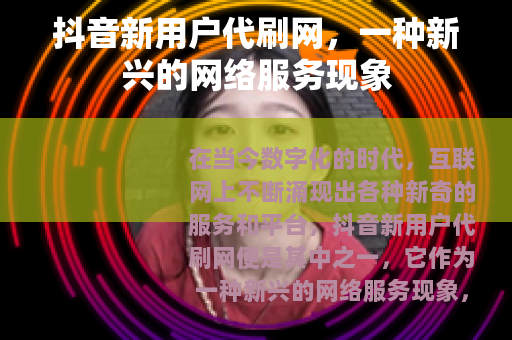 抖音新用户代刷网，一种新兴的网络服务现象