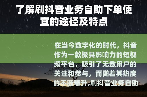 了解刷抖音业务自助下单便宜的途径及特点