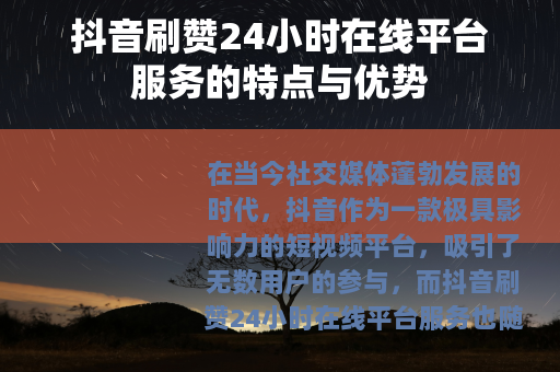 抖音刷赞24小时在线平台服务的特点与优势