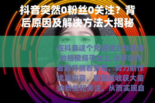 抖音突然0粉丝0关注？背后原因及解决方法大揭秘