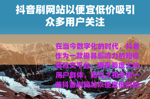 抖音刷网站以便宜低价吸引众多用户关注