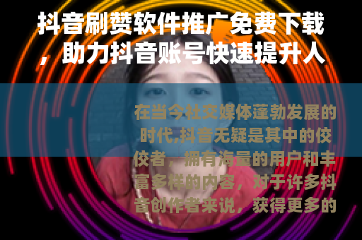抖音刷赞软件推广免费下载，助力抖音账号快速提升人气