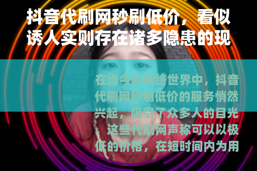 抖音代刷网秒刷低价，看似诱人实则存在诸多隐患的现象