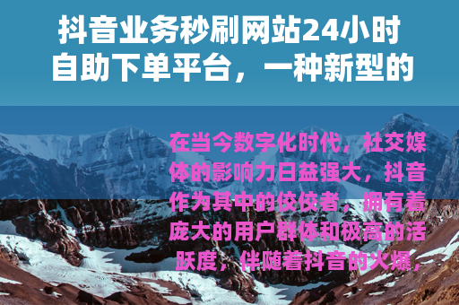 抖音业务秒刷网站24小时自助下单平台，一种新型的网络服务模式