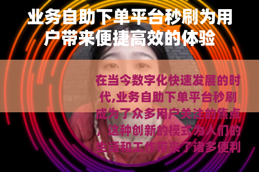 业务自助下单平台秒刷为用户带来便捷高效的体验