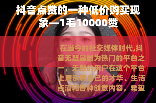 抖音点赞的一种低价购买现象—1毛10000赞