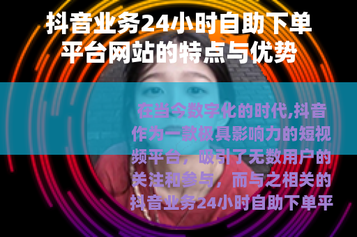 抖音业务24小时自助下单平台网站的特点与优势