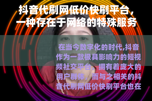 抖音代刷网低价快刷平台，一种存在于网络的特殊服务现象
