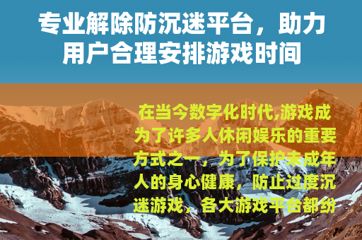 专业解除防沉迷平台，助力用户合理安排游戏时间