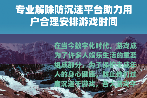 专业解除防沉迷平台助力用户合理安排游戏时间