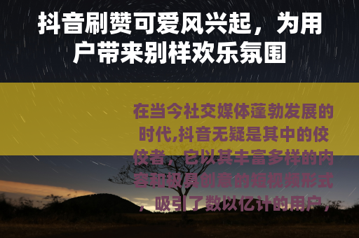 抖音刷赞可爱风兴起，为用户带来别样欢乐氛围