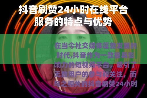 抖音刷赞24小时在线平台服务的特点与优势