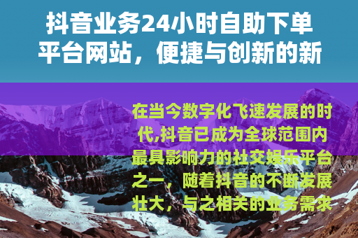 抖音业务24小时自助下单平台网站，便捷与创新的新选择