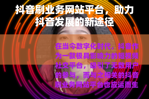 抖音刷业务网站平台，助力抖音发展的新途径