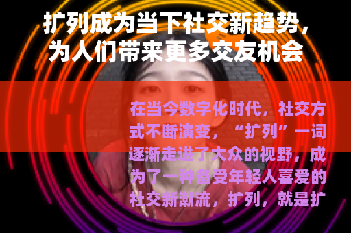 扩列成为当下社交新趋势，为人们带来更多交友机会