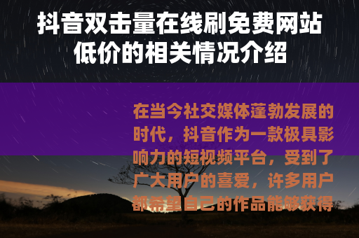 抖音双击量在线刷免费网站低价的相关情况介绍