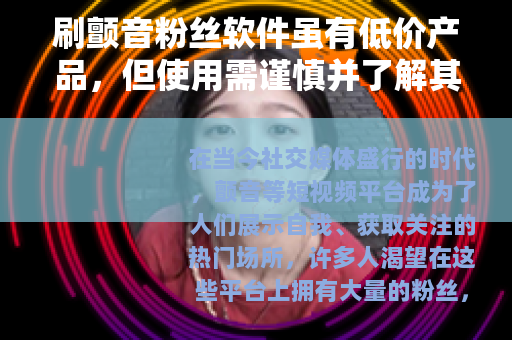 刷颤音粉丝软件虽有低价产品，但使用需谨慎并了解其利弊