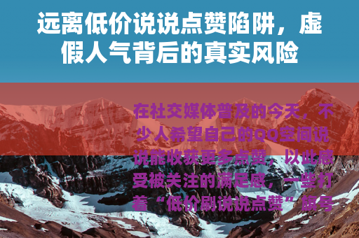 远离低价说说点赞陷阱，虚假人气背后的真实风险