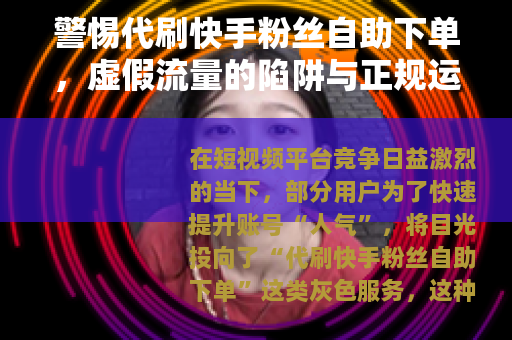 警惕代刷快手粉丝自助下单，虚假流量的陷阱与正规运营的出路
