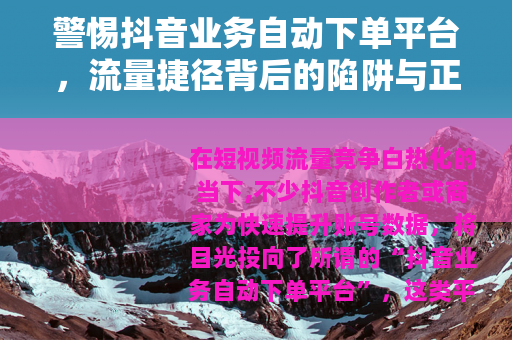 警惕抖音业务自动下单平台，流量捷径背后的陷阱与正道