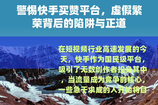 警惕快手买赞平台，虚假繁荣背后的陷阱与正道