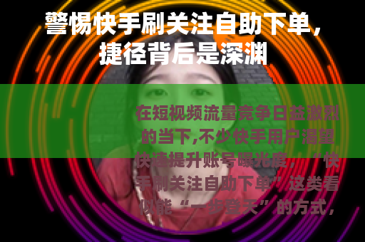 警惕快手刷关注自助下单，捷径背后是深渊