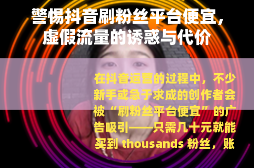 警惕抖音刷粉丝平台便宜，虚假流量的诱惑与代价