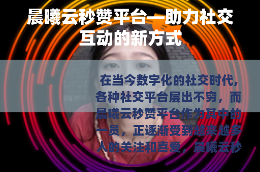 晨曦云秒赞平台—助力社交互动的新方式