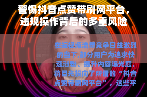 警惕抖音点赞带刷网平台，违规操作背后的多重风险