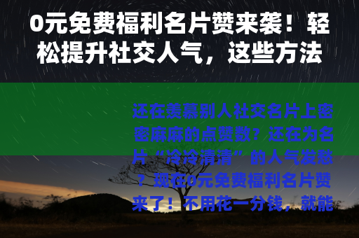 0元免费福利名片赞来袭！轻松提升社交人气，这些方法你知道吗？