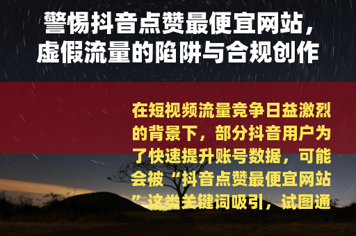 警惕抖音点赞最便宜网站，虚假流量的陷阱与合规创作的正道
