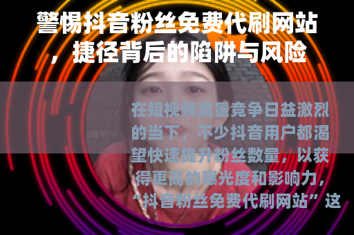 警惕抖音粉丝免费代刷网站，捷径背后的陷阱与风险
