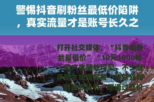 警惕抖音刷粉丝最低价陷阱，真实流量才是账号长久之道
