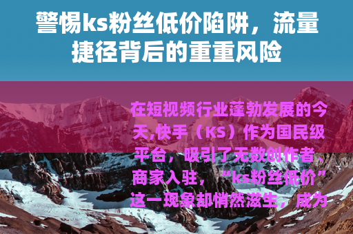警惕ks粉丝低价陷阱，流量捷径背后的重重风险