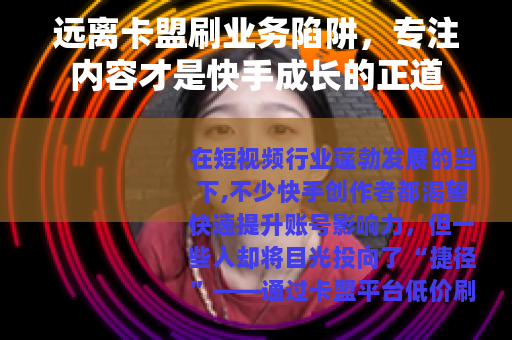 远离卡盟刷业务陷阱，专注内容才是快手成长的正道