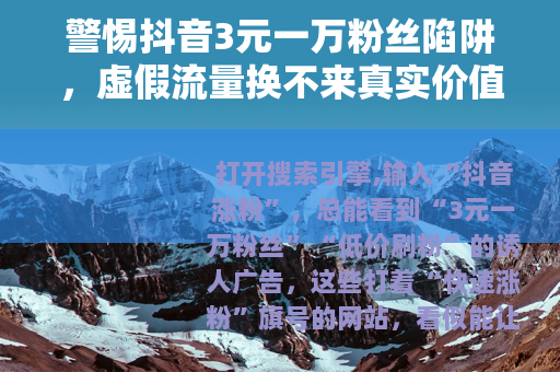 警惕抖音3元一万粉丝陷阱，虚假流量换不来真实价值