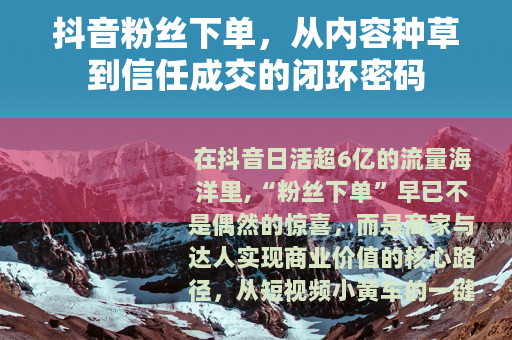 抖音粉丝下单，从内容种草到信任成交的闭环密码