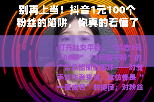 别再上当！抖音1元100个粉丝的陷阱，你真的看懂了吗？
