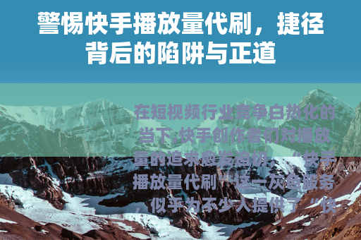 警惕快手播放量代刷，捷径背后的陷阱与正道