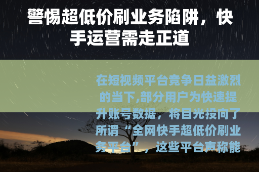 警惕超低价刷业务陷阱，快手运营需走正道