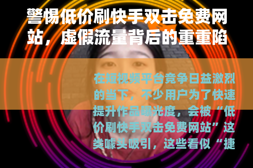 警惕低价刷快手双击免费网站，虚假流量背后的重重陷阱