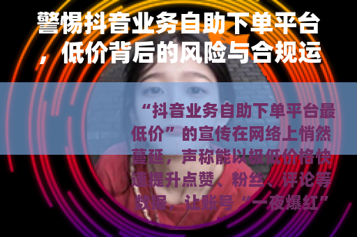 警惕抖音业务自助下单平台，低价背后的风险与合规运营之道