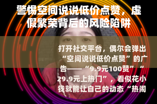 警惕空间说说低价点赞，虚假繁荣背后的风险陷阱