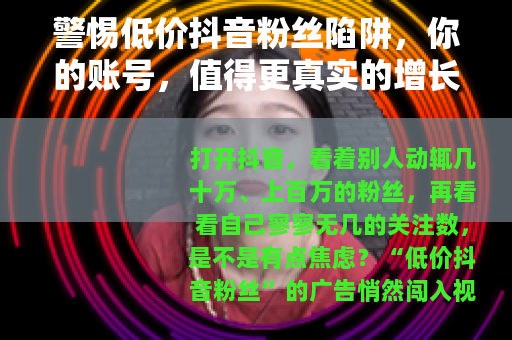 警惕低价抖音粉丝陷阱，你的账号，值得更真实的增长