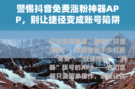 警惕抖音免费涨粉神器APP，别让捷径变成账号陷阱